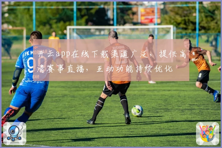 开云app在线下载渠道广泛，提供高清赛事直播，互动功能持续优化