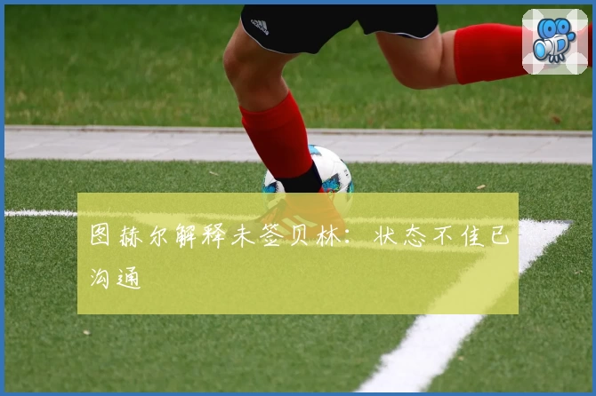 图赫尔解释未签贝林：状态不佳已沟通