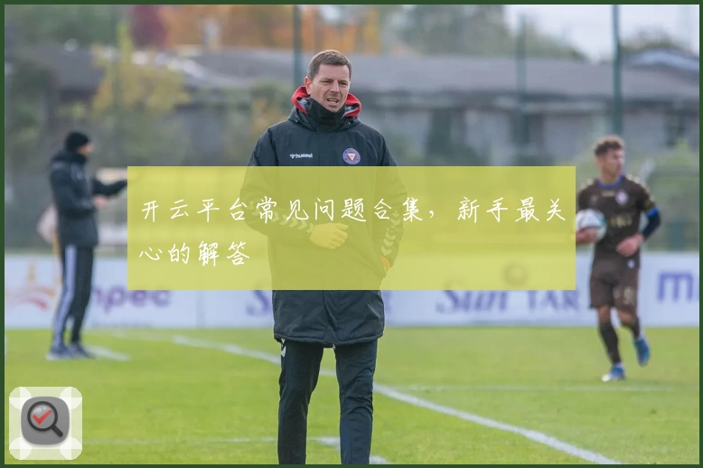 开云平台常见问题合集，新手最关心的解答