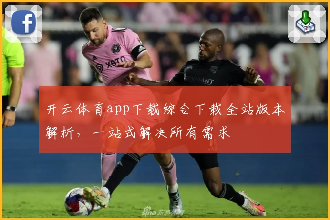 开云体育app下载综合下载全站版本解析，一站式解决所有需求