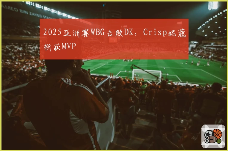 2025亚洲赛WBG击败DK,Crisp妮蔻斩获MVP