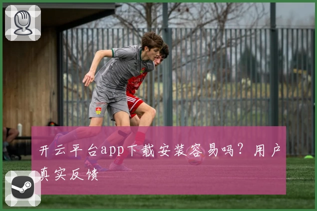 开云平台app下载安装容易吗？用户真实反馈