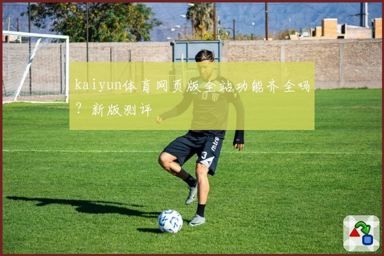 kaiyun体育网页版全站功能齐全吗？新版测评