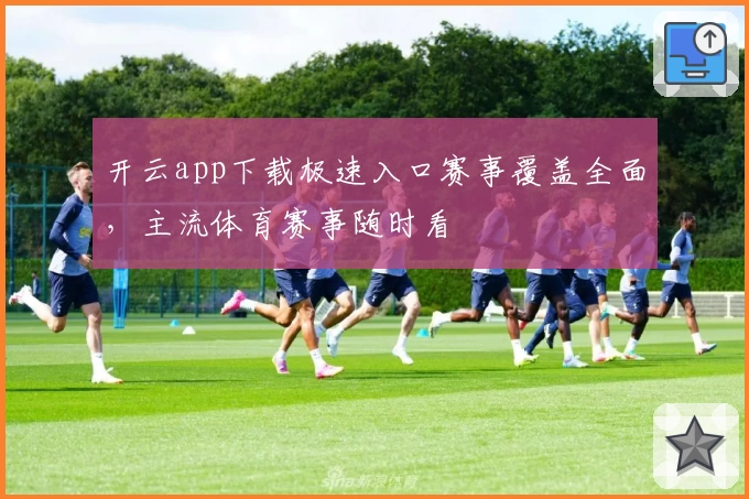 开云app下载极速入口赛事覆盖全面，主流体育赛事随时看