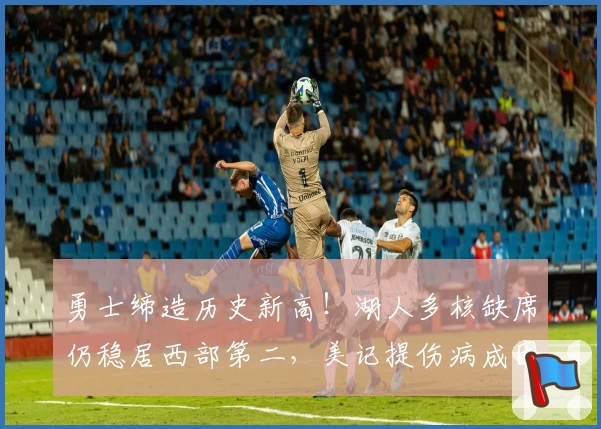 勇士缔造历史新高！湖人多核缺席仍稳居西部第二，美记提伤病成因