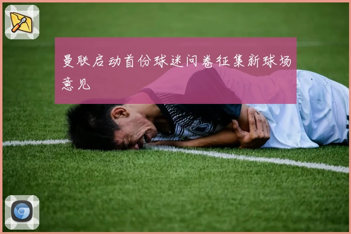 曼联启动首份球迷问卷征集新球场意见