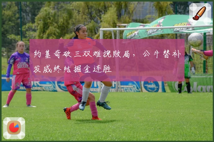 约基奇砍三双难挽败局，公牛替补发威终结掘金连胜