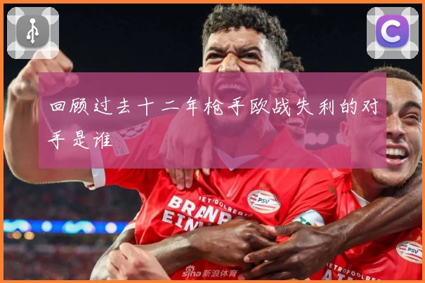 回顾过去十二年枪手欧战失利的对手是谁