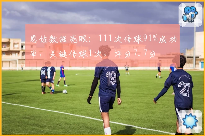 恩佐数据亮眼：111次传球91%成功率，关键传球1次，评分7.7分