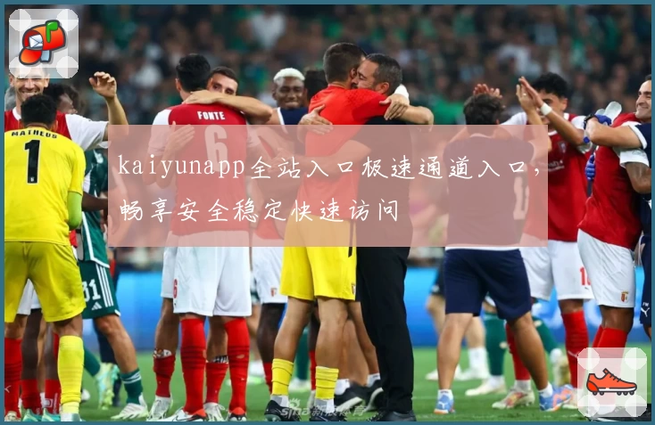 kaiyunapp全站入口极速通道入口，畅享安全稳定快速访问