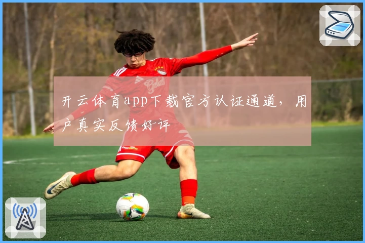 开云体育app下载官方认证通道，用户真实反馈好评