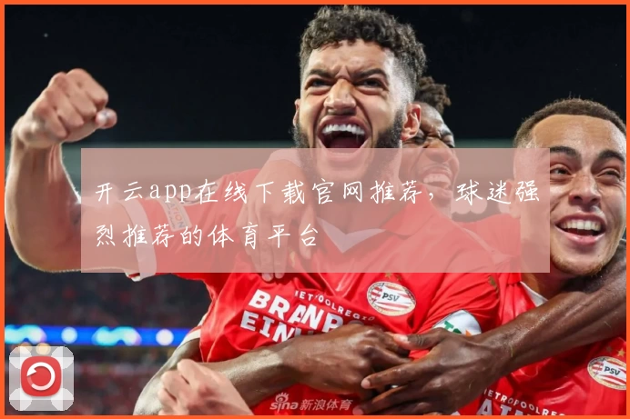 开云app在线下载官网推荐，球迷强烈推荐的体育平台