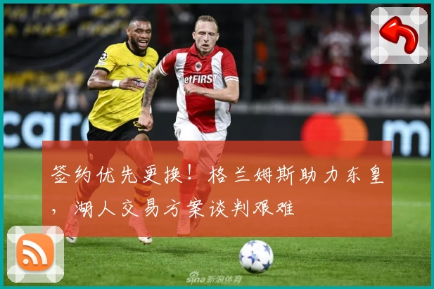 签约优先更换！格兰姆斯助力东皇，湖人交易方案谈判艰难