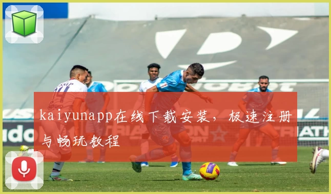 kaiyunapp在线下载安装，极速注册与畅玩教程