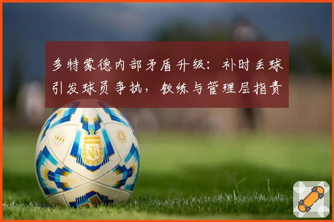 多特蒙德内部矛盾升级：补时丢球引发球员争执，教练与管理层指责不断