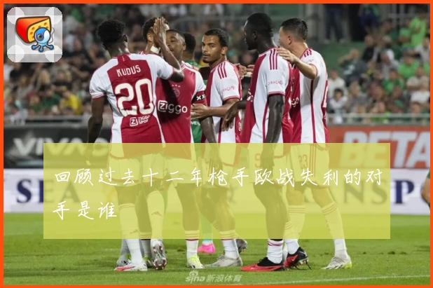 回顾过去十二年枪手欧战失利的对手是谁