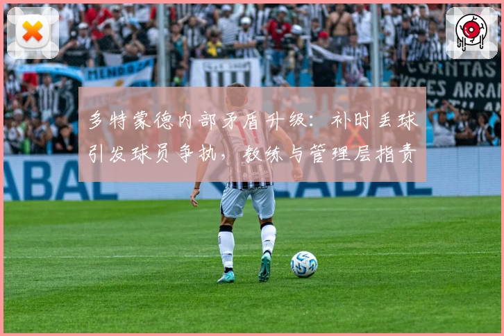 多特蒙德内部矛盾升级：补时丢球引发球员争执，教练与管理层指责不断