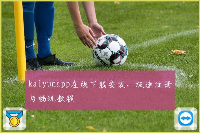 kaiyunapp在线下载安装，极速注册与畅玩教程