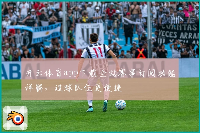 开云体育app下载全站赛事订阅功能详解，追球队伍更便捷