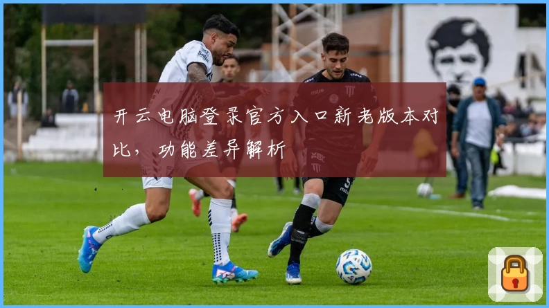 开云电脑登录官方入口新老版本对比，功能差异解析