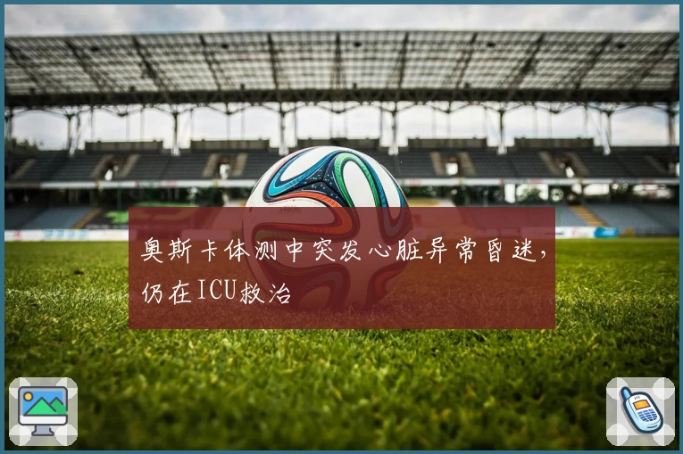 奥斯卡体测中突发心脏异常昏迷，仍在ICU救治