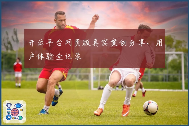 开云平台网页版真实案例分享，用户体验全记录