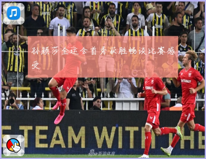 孙颖莎全运会首秀获胜畅谈比赛感受