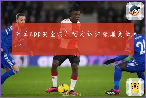 开云app安全吗?官方认证渠道更放心
