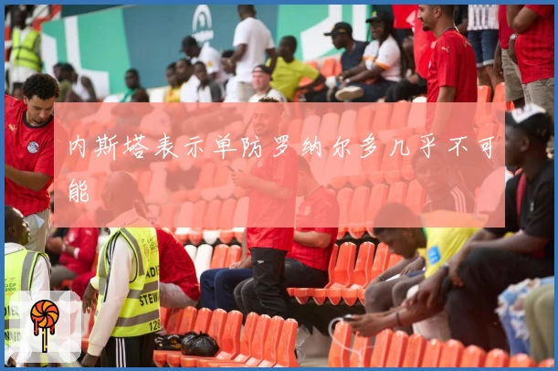 内斯塔表示单防罗纳尔多几乎不可能