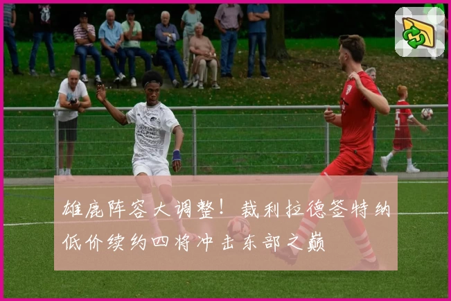 雄鹿阵容大调整！裁利拉德签特纳低价续约四将冲击东部之巅