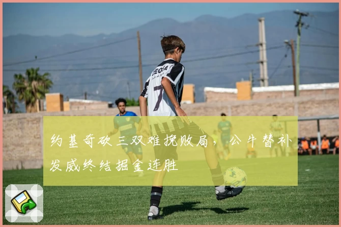 约基奇砍三双难挽败局，公牛替补发威终结掘金连胜