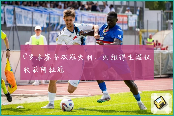 C罗本赛季双冠失利，利雅得生涯仅收获阿拉冠