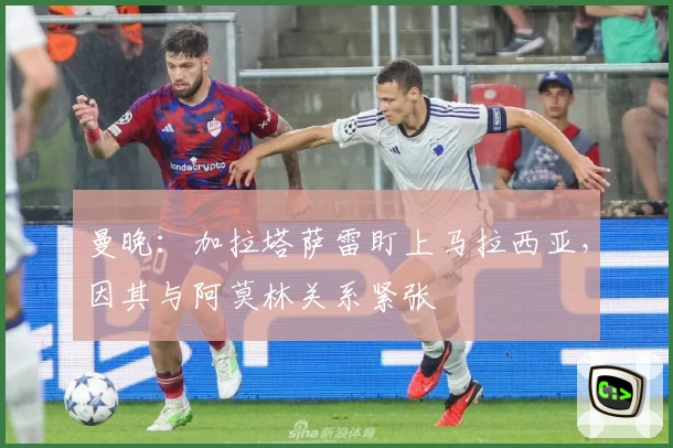 曼晚：加拉塔萨雷盯上马拉西亚，因其与阿莫林关系紧张