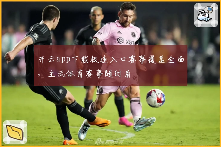 开云app下载极速入口赛事覆盖全面，主流体育赛事随时看
