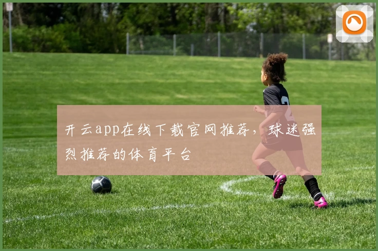 开云app在线下载官网推荐，球迷强烈推荐的体育平台