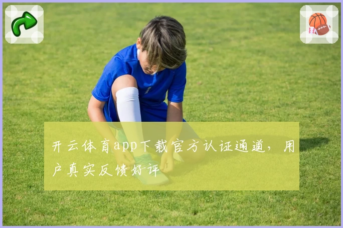开云体育app下载官方认证通道，用户真实反馈好评
